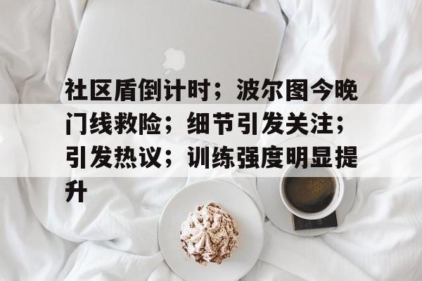 开云下载社区盾倒计时；波尔图今晚门线救险；细节引发关注；引发热议；训练强度明显提升的简单介绍